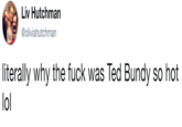 Liv Hutchman @oliviahutchman literally why the f--- was Ted Bundy so hot lol