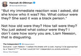 Hannah Al-Othman @HannahAlOthman "But my immediate reaction was I asked, did she know who it was? No. What colour were they? She said it was a black person." Not how old were they? How tall were they? You just asked what colour were they? I don't care how sorry you are, Liam Neeson, that is disgusting. The Independent @Independent Exclusive Liam Neeson: 'I walked the streets with a cosh, hoping I'd be approached by a "black b*** so that I could kill him' independent.co.uk/arts-entertain... Show this thread