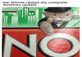 me: lemme restart my computer windows update: