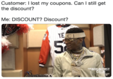 Customer: I lost my coupons. Can I still get the discount?  Me: DISCOUNT? Discount? Customer: I lost my coupons. Can I still get the discount? Me: DISCOUNT? Discount? CI THEBREAKEAST THEBREAKFAST