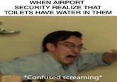 WHEN AIRPORT SECURITY REALIZE THAT TOILETS HAVE WATER IN THEM *Confused screaming*