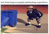 me listening to people defending capitalism