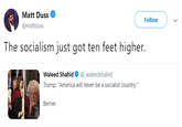 Matt Duss @mattduss Follow The socialism just got ten feet higher. Waleed Shahid_waleedshahid Trump: "America will never be a socialist country." Bernie: