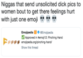 N----- that send unsolicited d--- pics to women bout to get there feelings hurt with just one emoji ייי Emojipedia O Φ @Emoj.pedia Approved in #emoit 2: Pinching Hand emojipedia.org/p.nching-hand/ Show this thread 少0:0:眵