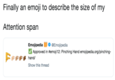 Finally an emoji to describe the size of my Attention span Emojipedia Ф @Emo.ipedia Approved in #emoji12: Pinching Hand emojipedia.org/pinching- Show this thread