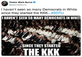 Pastor Mark Burns @pastormarkburns I haven't seen so many Democrats in White since they started the KKK #SOTU I HAVEN'T SEEN SO MANY DEMOCRATS IN WHIT ·SINCE THEY STARTED THEKKK