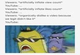 Viewers: *artificially inflate view count YouTube: Viewers: *artificially inflate likes count YouTube: .. Viewers: *organically dislike a video because we legit didn't like it* YouTube: