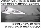 When take bite of you a her food without asking