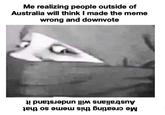 Me realizing people outside of Australia will think I made the meme wrong and downvote