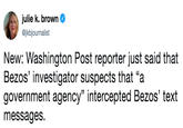 julie k. brown @jkbjournalist New: Washington Post reporter just said that Bezos' investigator suspects that "a government agency" intercepted Bezos' text messages