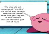 We should all comment "dislike" on all of YouTube's tweets to prove that the getting rid of the dislike button doesn't get rid of hate