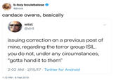 b-boy bouiebaisse ^ @jbouie candace owens, basically wint @dril issuing correction on a previous post of mine, regarding the terror group ISIL. you do not, under any circumstances, "gotta hand it to them" 2:02 AM 2/15/17 Twitter for Android 1:12 PM -8 Feb 2019
