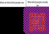What Blind People See What we think blind people seeWhat blind people actually see