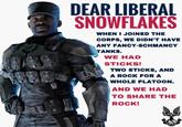 DEAR LIBERAL SNOWFLAKES WHEN I JOINED THE CORPS, WE DIDN'T HAVE ANY FANCY-SCHMANCY TANKS. WE HAD STICKS! TWO STICKS, AND A ROCK FOR A WHOLE PLATOON. AND WE HAD TO SHARE THE ROCK!