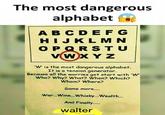 The most dangerous alphabet ABCDEF G HIJKLM N OPQRSTU W' is the most dangerous alphabet. It is a tension generator. Because all the worries get start with 'W" Who? Wh? What? When? Which? Whom? Where? Some more.... War...Wine.. Whisky...Wealth... And Finally... walter