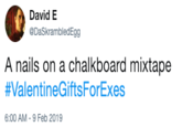David E @DaSkrambledEgg A nails on a chalkboard mixtape #ValentineGiftsForExes 6:00 AM -9 Feb 2019