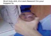 Bruh h--------, it's Liam Neeson! I'm your biggest fa