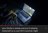 your family is asleep and you're playing minecraft on a cool 2012 summer night