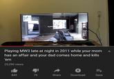 49 Playing MW3 late at night in 2011 while your mom has an affair and your dad comes home and kills em 25,290 views 845 79 Share Download Save