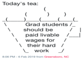 Today's tea: Grad students/ should be I I paid livable I wages for / Itheir hard/ work / 8:06 PM-6 Feb 2019 from Greensboro, NC