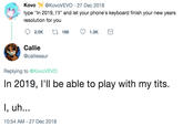 KovoKovoVEVO 27 Dec 2018 type "In 2019, I'I" and let your phone's keyboard finish your new years resolution for you Callie @calliesaur Replying to @KovoVEVO In 2019, l'll be able to play with my t--- i, uh... 10:54 AM - 27 Dec 2018