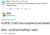 KovoKovoVEVO 27 Dec 2018 type "In 2019, I'l and let your phone's keyboard finish your new years resolution for you 2.0K 166 1.3K Snivy @MedicalSnivy Replying to @KovoVEVO In 2019, l'll let it be a surprise to be honest Nice. I could do anything I want! 1:41 PM - 27 Dec 2018