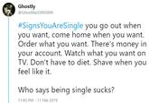 Ghostly @GhostMa33993899 #SignsYouAresingle you go out when you want, come home when you want. Order what you want. There's money in your account. Watch what you want on TV. Don't have to diet. Shave when you feel like it Who says being single sucks? 11:43 PM-11 Feb 2019