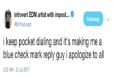 ByYourLogic introvert EDM artist with impost @By YourLogic Following i keep pocket dialing and it's making me a blue check mark reply guy i apologize to all 2:22 AM-22 Jul 2017