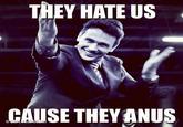 THEY HATE US CAUSE THEY ANUS
