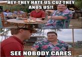 HEY THEY HATE US CUZTHEY ANUS US!! SEE NOBODY CARES memegenerator.net