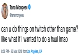 Twitch Tana Mongeau @tanamongeau can u do things on twitch other than game? like what if i wanted to do a haul Imao 8:58 PM - 23 Mar 2018 from Los Angeles, CA