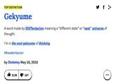 TOP DEFINITION Gekyume A word made by XXXTentacion meaning a "different state" or "next"universe of thought. I'm in the next gekyume of thinking. ##xxxtentacion by Stokeley May 18, 2018 ib 5138 41 167 b 5138