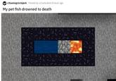 r/Gamingcirclejerk Posted by u/Cattack64 8 hours ago My pet fish drowned to death