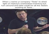 When u name ur company "Tesla" to shed light on history's overlooked inventors but turn around and take credit for all the Tesla's working at Tesla... 19 mematic.net