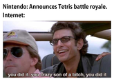 Tetris op my guy Nintendo: Announces Tetris battle royale. Internet: you did it. you crazy son of a bitch, you did it