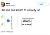 reese Follow @reesie_madeline 1-80 from des moines to iowa city likee I 읓 ll l l JESUS. I 3:39 PM 11 Feb 2019