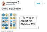 urdadssidepiece @urdadssidepiece Follow Driving in LA be like: AEIELOL YOU'REI 食| tt實11 | GONNA DIE FROM AN STD 2:36 PM-12 Feb 2019