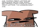 mE: *tYPES FIRST LETTER OF SENTENCE WITH THE SHIFT KEY WHILE CAPS LOCK IS ON* fIRST LETTER: *IS LOWERCASE* mE: D GIVE TFHATA OIO FOR ABSOLUVTE B0LSH