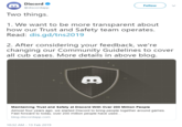 Discord @discordapp Follow Two things. 1. We want to be more transparent about how our Trust and Safety team operates. Read: dis.gd/tns2019 IS. 2. After considering your feedback, we're changing our Community Guidelines to cover all cub cases. More details in above blog Maintaining Trust and Safety at Discord With Over 200 Million People Almost four years ago, we started Discord to bring people together around games. Fast forward to today, over 200 million people have used... blog.discordapp.com 10:32 AM-13 Feb 2019