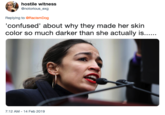 hostile witness @notorious_exg Replying to @RacismDog confused' about why they made her skin color so much darker than she actually is 7:12 AM-14 Feb 2019