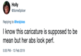 Holly @SomeSplicer Replying to @feraljokes I know this caricature is supposed to be mean but her abs look perf. 5:55 PM-13 Feb 2019