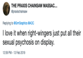 THE PRAXIS CHAINSAW MASSAC... @praxischainsaw Replying to @GrrrGraphics @AOC I love it when right-wingers just put all their sexual psychosis on display. 12:59 PM-13 Feb 2019