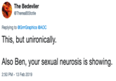 The Bedeviler @TherealBStotle Replying to @GrrrGraphics @AOC This, but unironically. Also Ben, your sexual neurosis is showing 2:50 PM-13 Feb 2019