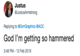 Justus @JustusArmstrong Replying to @GrrrGraphics @AOC God I'm getting so hammered 3:48 PM-13 Feb 2019