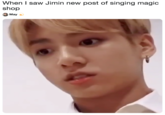 When I saw Jimin new post of singing magic shop May