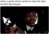 when u gotta shoot canela to stop the deer zombie Apocalypse