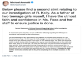Michael Avenatti @MichaelAvenatti Below please find a second stmt relating to our investigation of R. Kelly. As a father of two teenage girls myself, I have the utmost faith and confidence in Ms. Foxx and her staff to ensure justice is done. Second Statement of Michael Avenatti Regarding Robert Kelly Investigation And Newly Uncovered Video Evidence In response to press inquiries, we can confirm the following regarding the VHS tape we uncovered and provided to law enforcement: The VHS videotape of Mr. Kelly depicts him engaging in multiple sexual assaults of a girl fourteen years of age. On this tape, Mr. Kelly engages in oral, a--- and vaginal sex with the young girl in two separate rooms in his home on two separate days. Mr. Kelly and the young victim are both clearly visible throughout the tape as is an identifying mole on the mid to low back of Mr. Kelly on his left side. Mr. Kelly and the victim can both be heard throughout the tape, with Mr.Kelly repeatedly directing the young girl to perform various sexual acts. In addition, Mr. Kelly takes great pains to adjust the camera on many occasions in order to ensure that various acts are recorded with specificity and at a limited distance. Critically, Mr. Kelly and the victim also verbally refer to the girl as only being 14 on multiple occasions on the video. 4:56 PM-14 Feb 2019