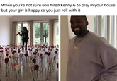 When you're not sure you hired Kenny G to play in your house but your girl is happy so you just roll with it 0
