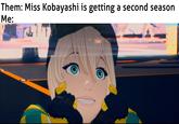 Them: Miss Kobayashi is getting a second season Me: