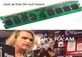 look at that Sir-cuit board It's RAAM